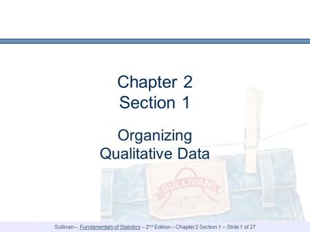 Sullivan – Fundamentals of Statistics – 2 nd Edition – Chapter 2 Section 1 – Slide 1 of 27 Chapter 2 Section 1 Organizing Qualitative Data.