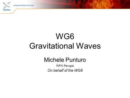 WG6 Gravitational Waves Michele Punturo INFN Perugia On behalf of the WG6.