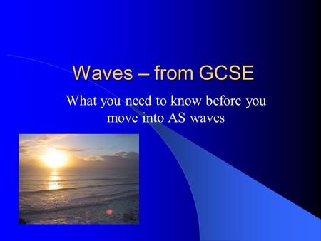 Waves – from GCSE What you need to know before you move into AS waves.