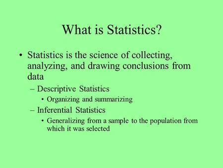 What is Statistics? Statistics is the science of collecting, analyzing, and drawing conclusions from data –Descriptive Statistics Organizing and summarizing.