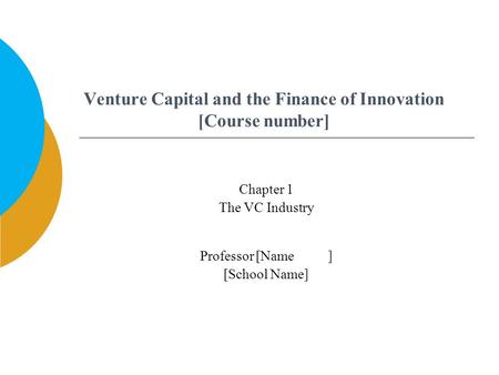 Venture Capital and the Finance of Innovation [Course number] Professor [Name ] [School Name] Chapter 1 The VC Industry.