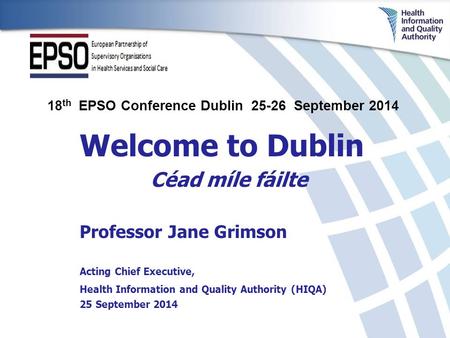 Welcome to Dublin Céad míle fáilte Professor Jane Grimson Acting Chief Executive, Health Information and Quality Authority (HIQA) 25 September 2014 18.