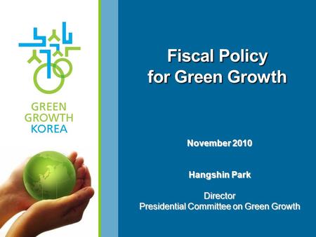 Fiscal Policy for Green Growth Fiscal Policy for Green Growth November 2010 Hangshin Park November 2010 Hangshin Park Director Presidential Committee on.