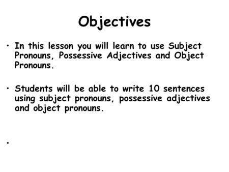 Objectives In this lesson you will learn to use Subject Pronouns, Possessive Adjectives and Object Pronouns. Students will be able to write 10 sentences.