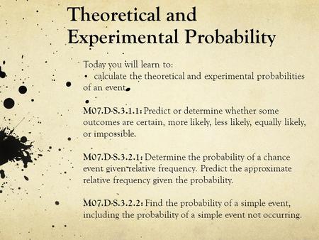 Theoretical and Experimental Probability Today you will learn to: calculate the theoretical and experimental probabilities of an event. M07.D-S.3.1.1: