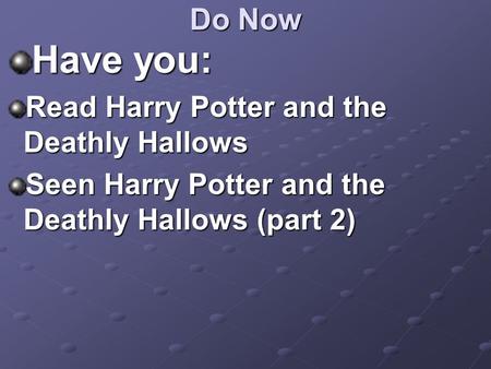 Do Now Have you: Read Harry Potter and the Deathly Hallows Seen Harry Potter and the Deathly Hallows (part 2)