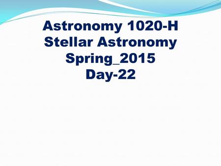 Astronomy 1020-H Stellar Astronomy Spring_2015 Day-22.