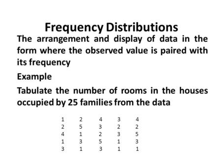 Frequency Distributions The arrangement and display of data in the form where the observed value is paired with its frequency Example Tabulate the number.