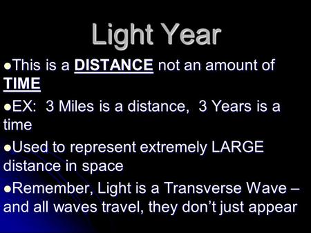 Light Year This is a DISTANCE not an amount of TIME This is a DISTANCE not an amount of TIME EX: 3 Miles is a distance, 3 Years is a time EX: 3 Miles is.