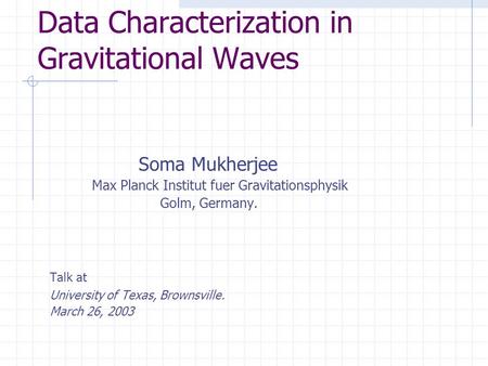 Data Characterization in Gravitational Waves Soma Mukherjee Max Planck Institut fuer Gravitationsphysik Golm, Germany. Talk at University of Texas, Brownsville.