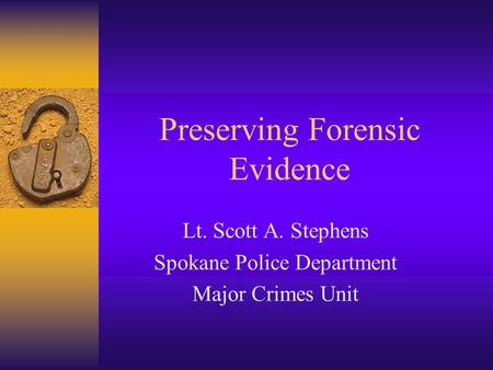 Preserving Forensic Evidence Lt. Scott A. Stephens Spokane Police Department Major Crimes Unit.