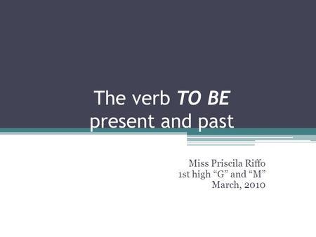 The verb TO BE present and past Miss Priscila Riffo 1st high “G” and “M” March, 2010.