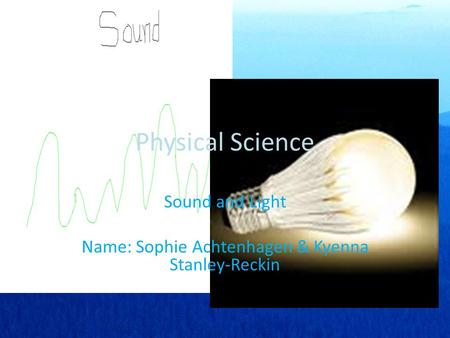 Physical Science Sound and Light Name: Sophie Achtenhagen & Kyenna Stanley-Reckin.