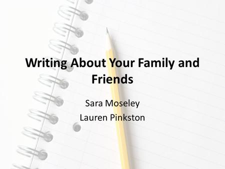 Writing About Your Family and Friends Sara Moseley Lauren Pinkston.