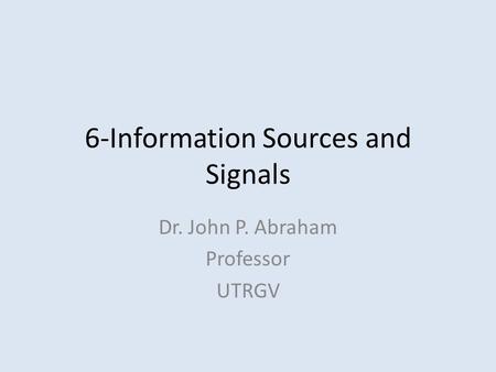 6-Information Sources and Signals Dr. John P. Abraham Professor UTRGV.
