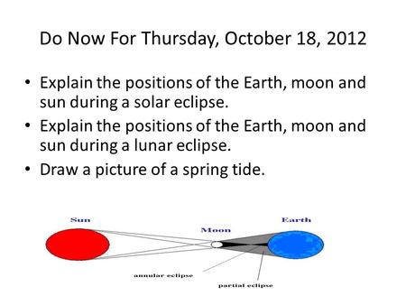 Do Now For Thursday, October 18, 2012 Explain the positions of the Earth, moon and sun during a solar eclipse. Explain the positions of the Earth, moon.