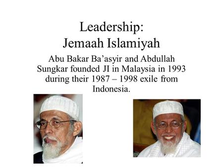 Leadership: Jemaah Islamiyah Abu Bakar Ba’asyir and Abdullah Sungkar founded JI in Malaysia in 1993 during their 1987 – 1998 exile from Indonesia.