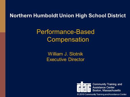 Northern Humboldt Union High School District Performance-Based Compensation William J. Slotnik Executive Director Community Training and Assistance Center.