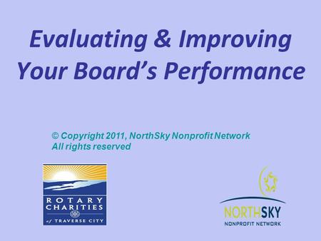 Evaluating & Improving Your Board’s Performance © Copyright 2011, NorthSky Nonprofit Network All rights reserved.
