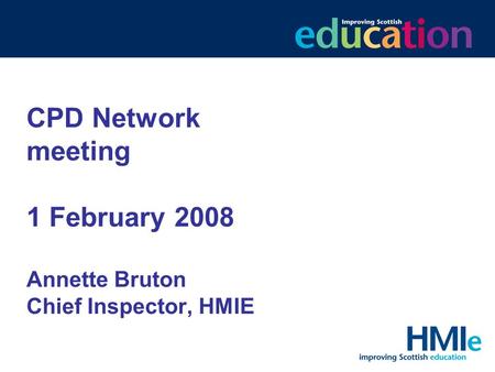 CPD Network meeting 1 February 2008 Annette Bruton Chief Inspector, HMIE.