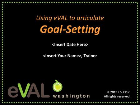 Using eVAL to articulate Goal-Setting, Trainer Using eVAL to articulate Goal-Setting, Trainer © 2013 ESD 112. All rights reserved.