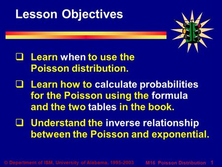 M16 Poisson Distribution 1  Department of ISM, University of Alabama, 1995-2003 Lesson Objectives  Learn when to use the Poisson distribution.  Learn.