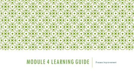 MODULE 4 LEARNING GUIDE Process Improvement. MODULE 4 LEARNING GUIDE In this module, we will learn about the Plan, Do, Check, Act (PDCA) cycle for process.