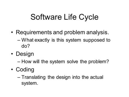 Software Life Cycle Requirements and problem analysis. –What exactly is this system supposed to do? Design –How will the system solve the problem? Coding.