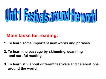 1.To learn some important new words and phrases. 2. To learn the passage by skimming, scanning and careful reading. 3. To learn sth. about different festivals.