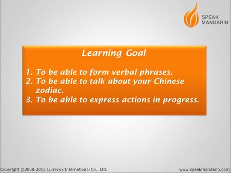 Copyright ©2008-2013 Lumivox International Co., Ltd.www.speakmandarin.com Learning Goal 1. To be able to form verbal phrases. 2. To be able to talk about.