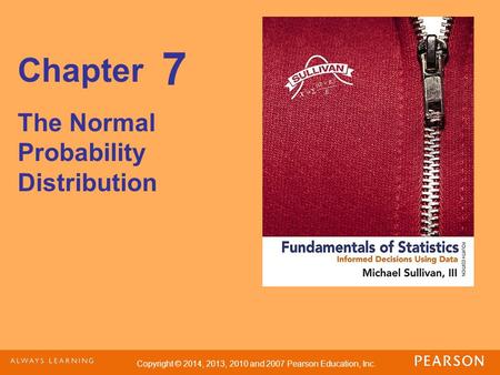 Copyright © 2014, 2013, 2010 and 2007 Pearson Education, Inc. Chapter The Normal Probability Distribution 7.