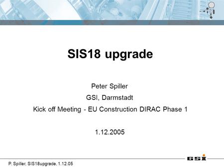 P. Spiller, SIS18upgrade, 1.12.05 Peter Spiller GSI, Darmstadt Kick off Meeting - EU Construction DIRAC Phase 1 1.12.2005 SIS18 upgrade.