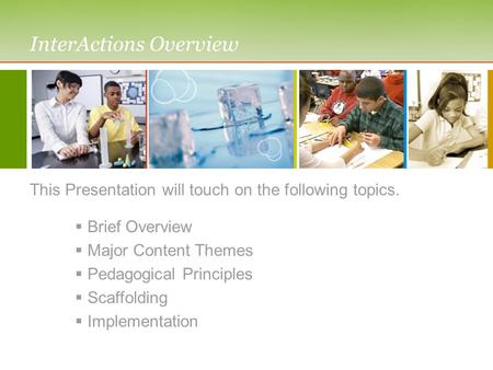 InterActions Overview This Presentation will touch on the following topics.  Brief Overview  Major Content Themes  Pedagogical Principles  Scaffolding.
