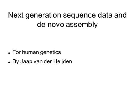 Next generation sequence data and de novo assembly For human genetics By Jaap van der Heijden.
