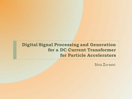 Digital Signal Processing and Generation for a DC Current Transformer for Particle Accelerators Silvia Zorzetti.