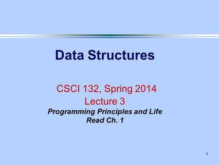 1 Data Structures CSCI 132, Spring 2014 Lecture 3 Programming Principles and Life Read Ch. 1.