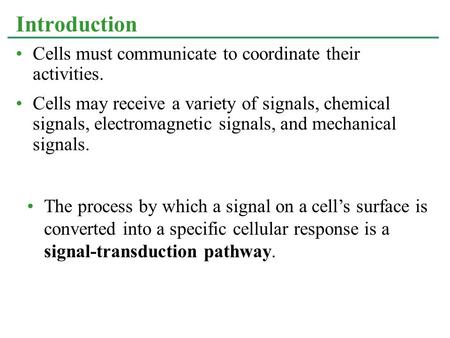 Cells must communicate to coordinate their activities. Cells may receive a variety of signals, chemical signals, electromagnetic signals, and mechanical.