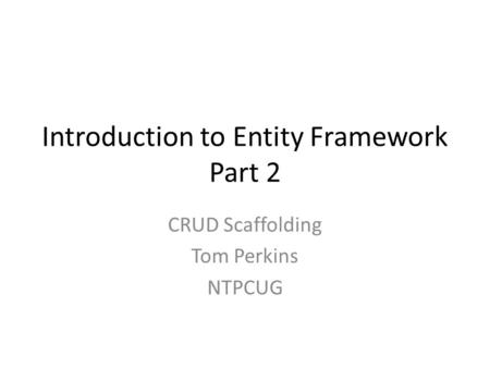 Introduction to Entity Framework Part 2 CRUD Scaffolding Tom Perkins NTPCUG.