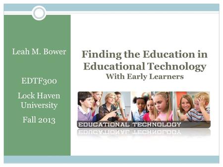 Finding the Education in Educational Technology With Early Learners Leah M. Bower EDTF300 Lock Haven University Fall 2013.