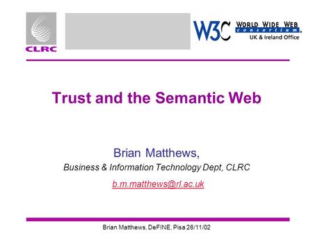 Brian Matthews, DeFINE, Pisa 26/11/02 Trust and the Semantic Web Brian Matthews, Business & Information Technology Dept, CLRC