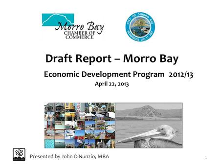 Draft Report – Morro Bay Economic Development Program 2012/13 April 22, 2013 Presented by John DiNunzio, MBA 1.
