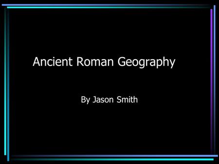 Ancient Roman Geography By Jason Smith. Tiber River It is the third Longest River in Italy. Rome is located along the banks. Romulus and Remus were said.