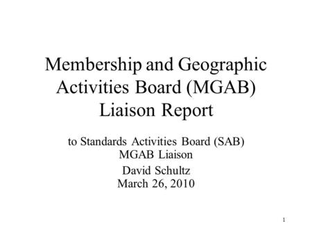 1 Membership and Geographic Activities Board (MGAB) Liaison Report to Standards Activities Board (SAB) MGAB Liaison David Schultz March 26, 2010.