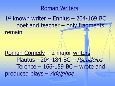 Roman Writers 1 st known writer – Ennius – 204-169 BC poet and teacher – only fragments remain Roman Comedy – 2 major writers Plautus - 204-184 BC – Pseudolus.