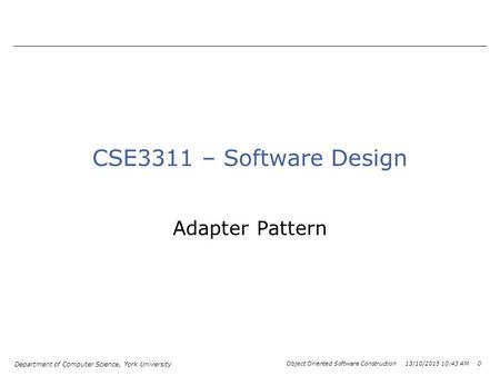 Department of Computer Science, York University Object Oriented Software Construction 13/10/2015 10:44 AM 0 CSE3311 – Software Design Adapter Pattern.