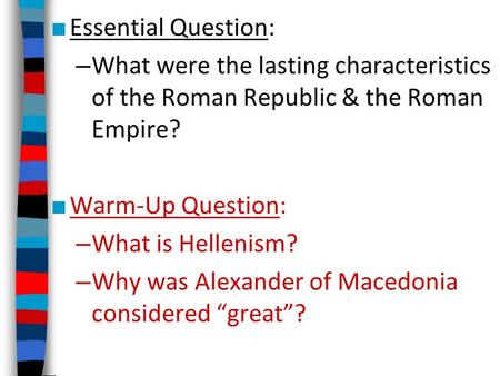 ■ Essential Question: – What were the lasting characteristics of the Roman Republic & the Roman Empire? ■ Warm-Up Question: – What is Hellenism? – Why.