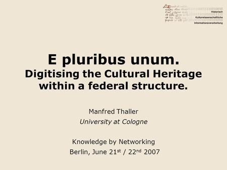 E pluribus unum. Digitising the Cultural Heritage within a federal structure. Manfred Thaller University at Cologne Knowledge by Networking Berlin, June.