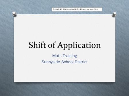 Shift of Application Math Training Sunnyside School District Focus 1 & 2; Mathematical Shifts & Practices; June 2014.