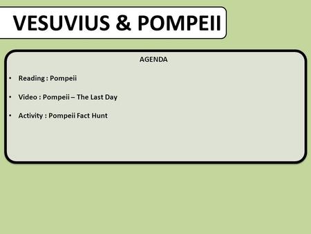 VESUVIUS & POMPEII AGENDA Reading : Pompeii Video : Pompeii – The Last Day Activity : Pompeii Fact Hunt.
