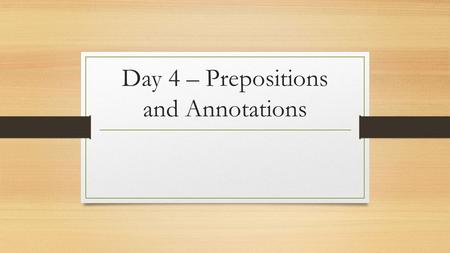 Day 4 – Prepositions and Annotations. Objectives Understand the importance and usage of prepositional phrases. Analyze a work of fiction for author’s.